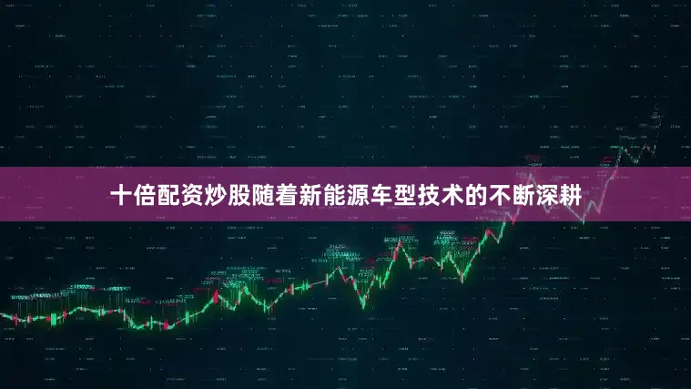 十倍配资炒股随着新能源车型技术的不断深耕