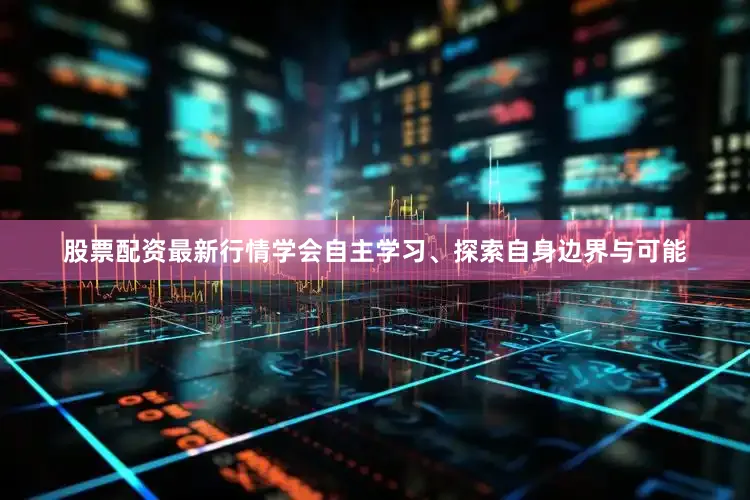 股票配资最新行情学会自主学习、探索自身边界与可能