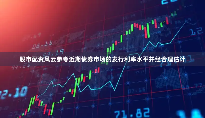 股市配资风云参考近期债券市场的发行利率水平并经合理估计
