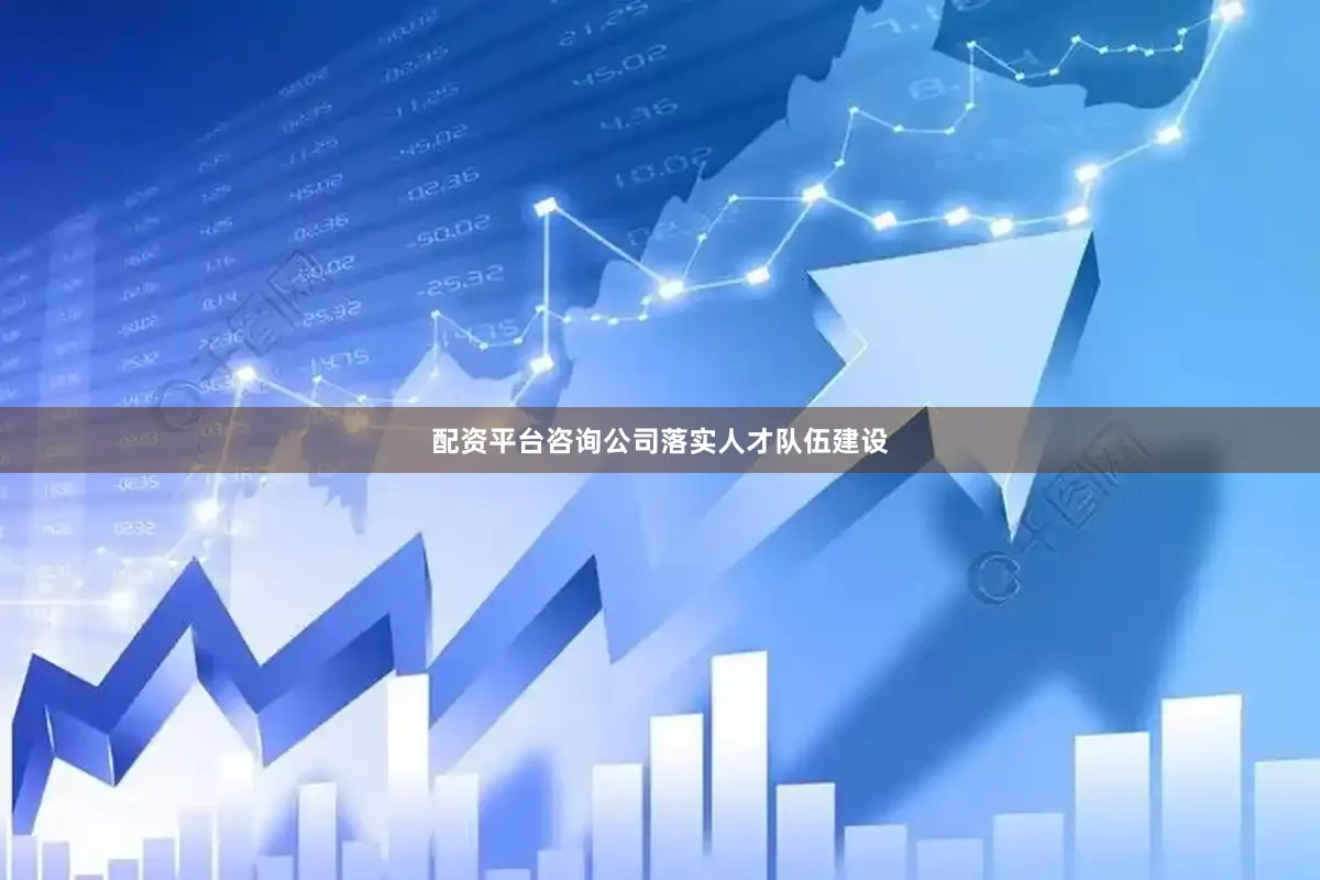 配资平台咨询公司落实人才队伍建设